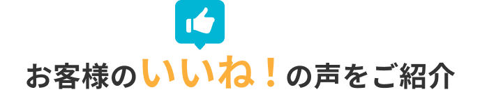 お客様のいいね!の声をご紹介